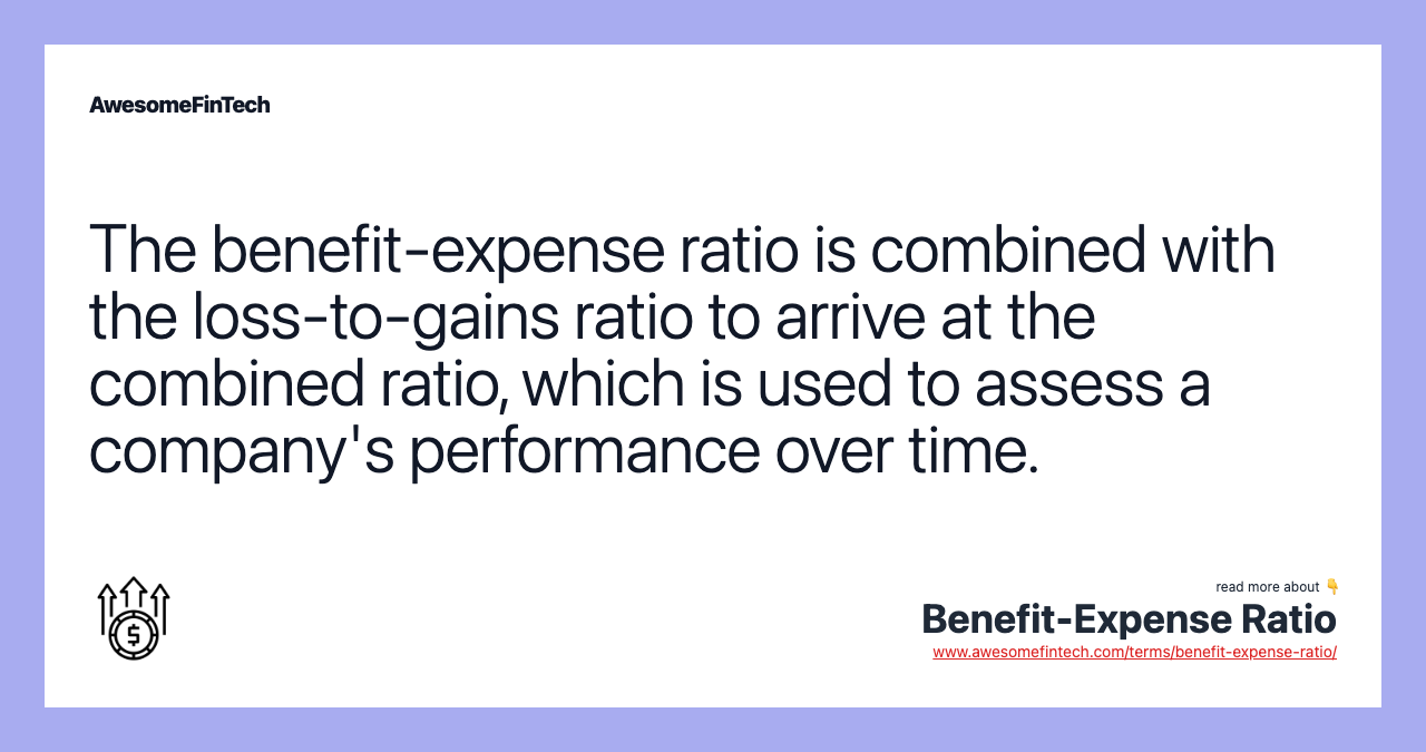 The benefit-expense ratio is combined with the loss-to-gains ratio to arrive at the combined ratio, which is used to assess a company's performance over time.