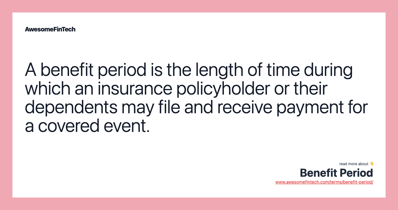 A benefit period is the length of time during which an insurance policyholder or their dependents may file and receive payment for a covered event.