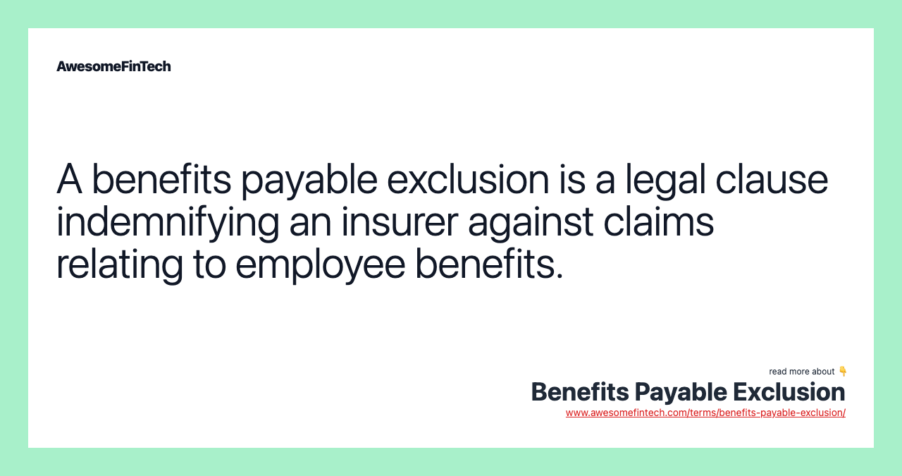 A benefits payable exclusion is a legal clause indemnifying an insurer against claims relating to employee benefits.