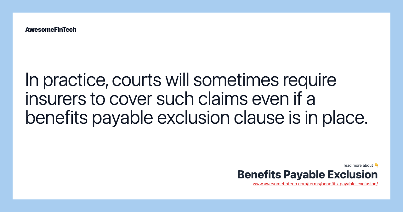 In practice, courts will sometimes require insurers to cover such claims even if a benefits payable exclusion clause is in place.