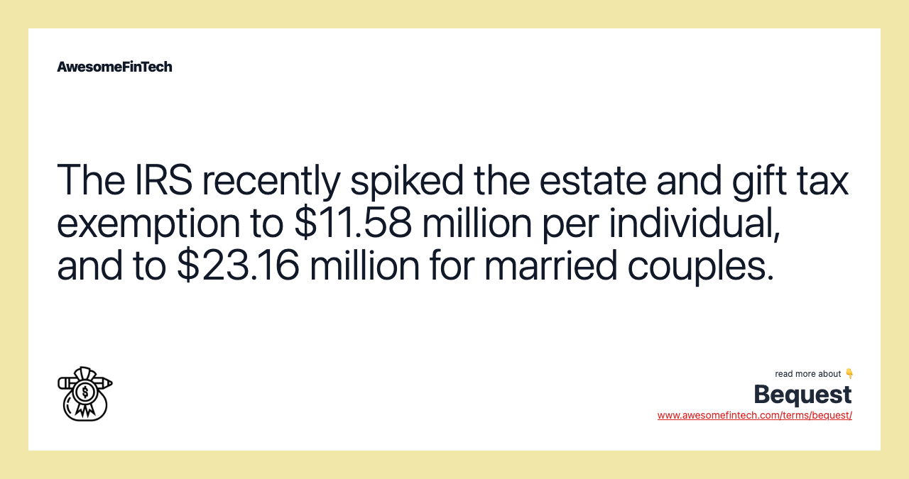 The IRS recently spiked the estate and gift tax exemption to $11.58 million per individual, and to $23.16 million for married couples.