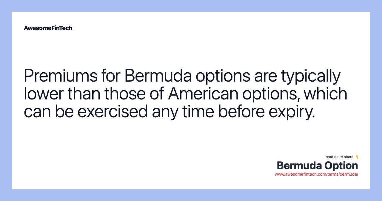 Premiums for Bermuda options are typically lower than those of American options, which can be exercised any time before expiry.
