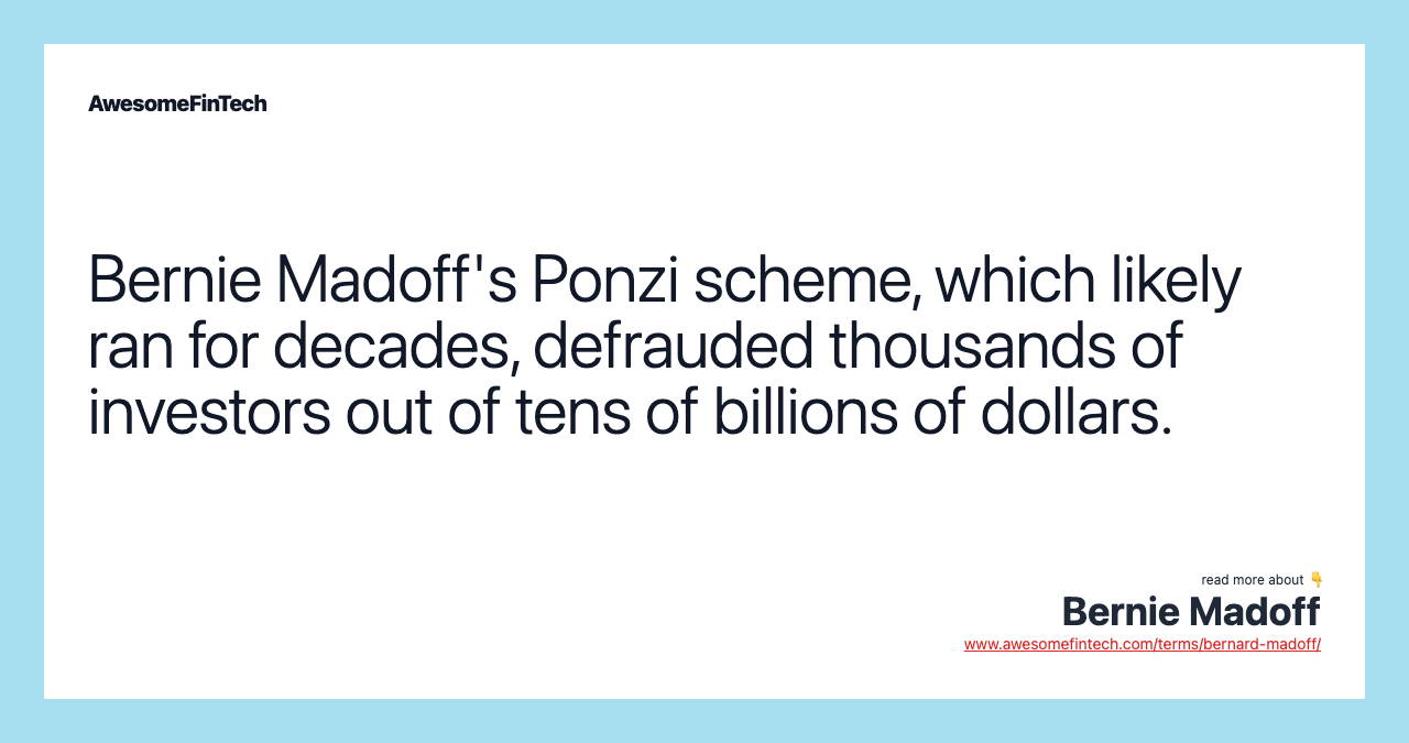 Bernie Madoff's Ponzi scheme, which likely ran for decades, defrauded thousands of investors out of tens of billions of dollars.
