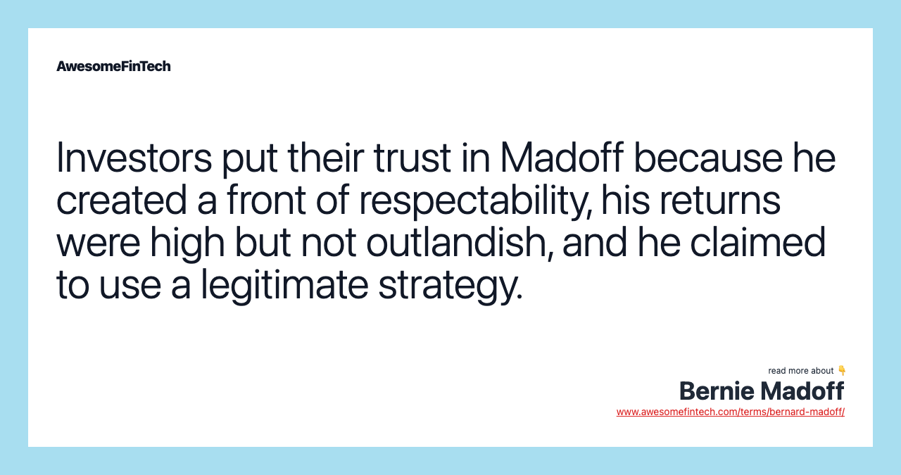 Investors put their trust in Madoff because he created a front of respectability, his returns were high but not outlandish, and he claimed to use a legitimate strategy.