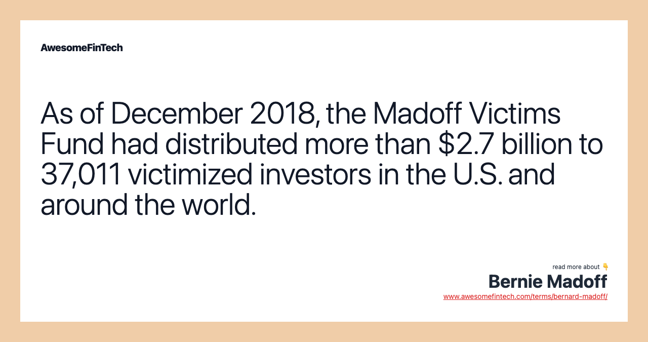 As of December 2018, the Madoff Victims Fund had distributed more than $2.7 billion to 37,011 victimized investors in the U.S. and around the world.