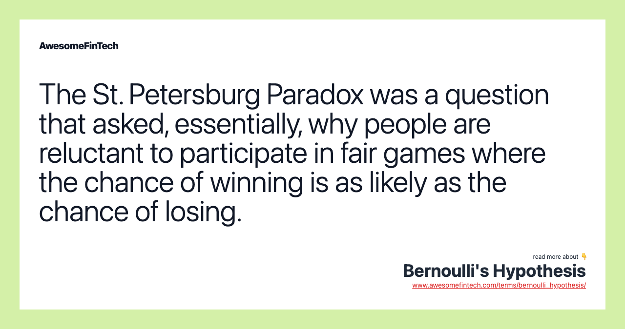 The St. Petersburg Paradox was a question that asked, essentially, why people are reluctant to participate in fair games where the chance of winning is as likely as the chance of losing.