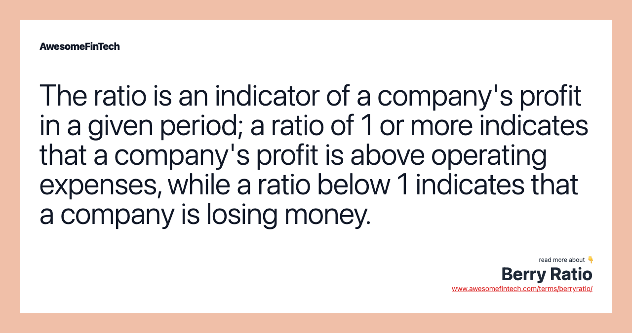The ratio is an indicator of a company's profit in a given period; a ratio of 1 or more indicates that a company's profit is above operating expenses, while a ratio below 1 indicates that a company is losing money.