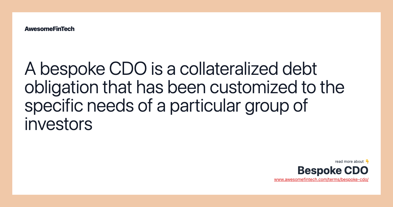 A bespoke CDO is a collateralized debt obligation that has been customized to the specific needs of a particular group of investors