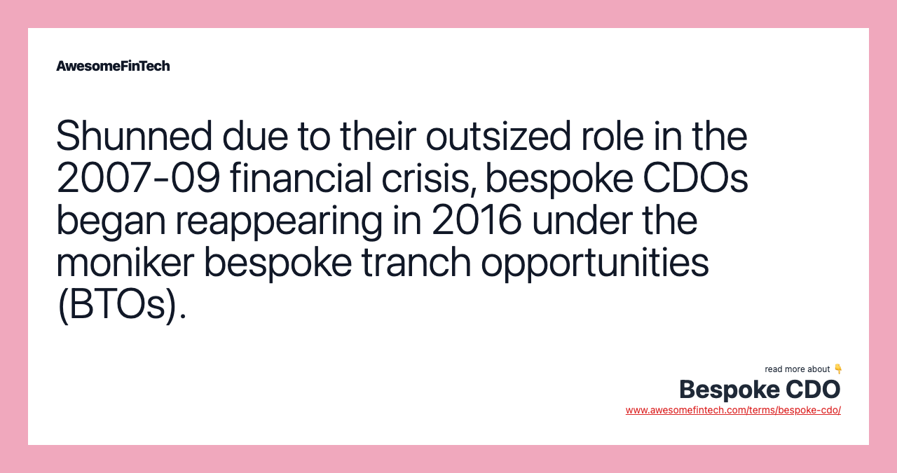 Shunned due to their outsized role in the 2007-09 financial crisis, bespoke CDOs began reappearing in 2016 under the moniker bespoke tranch opportunities (BTOs).