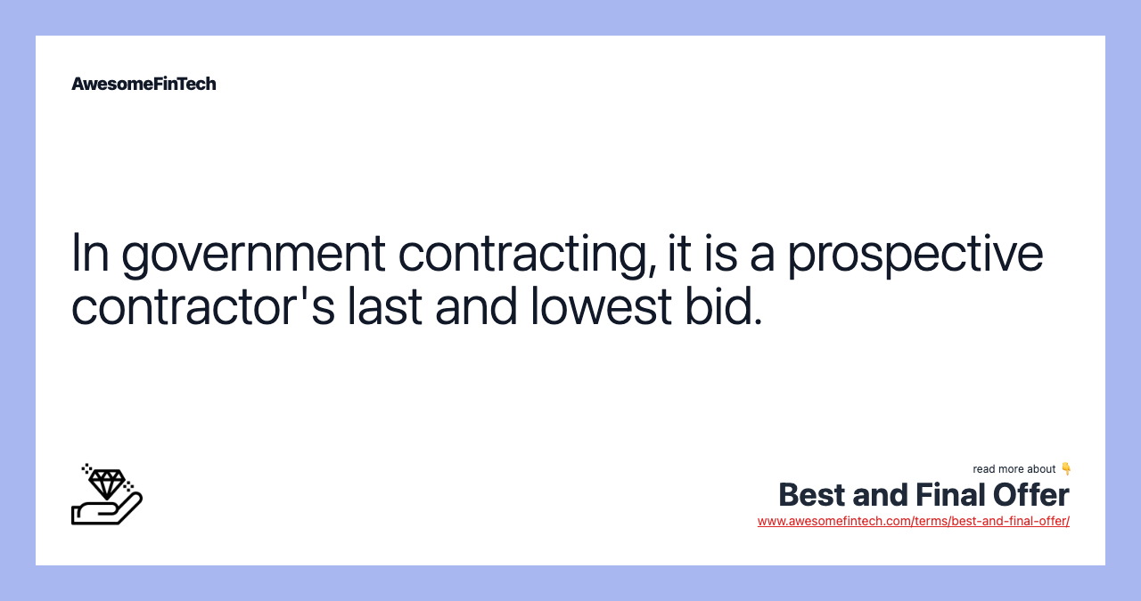 In government contracting, it is a prospective contractor's last and lowest bid.