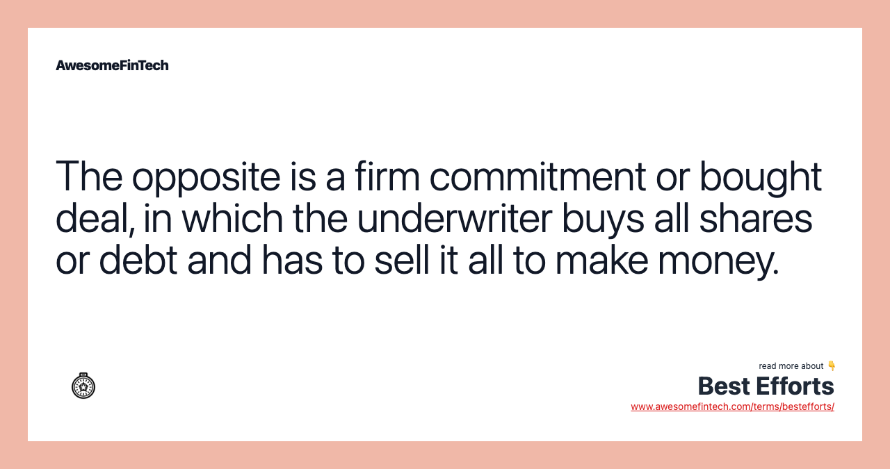 The opposite is a firm commitment or bought deal, in which the underwriter buys all shares or debt and has to sell it all to make money.