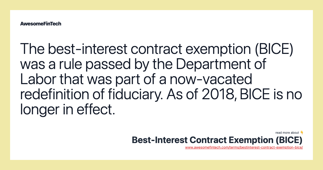 The best-interest contract exemption (BICE) was a rule passed by the Department of Labor that was part of a now-vacated redefinition of fiduciary. As of 2018, BICE is no longer in effect.