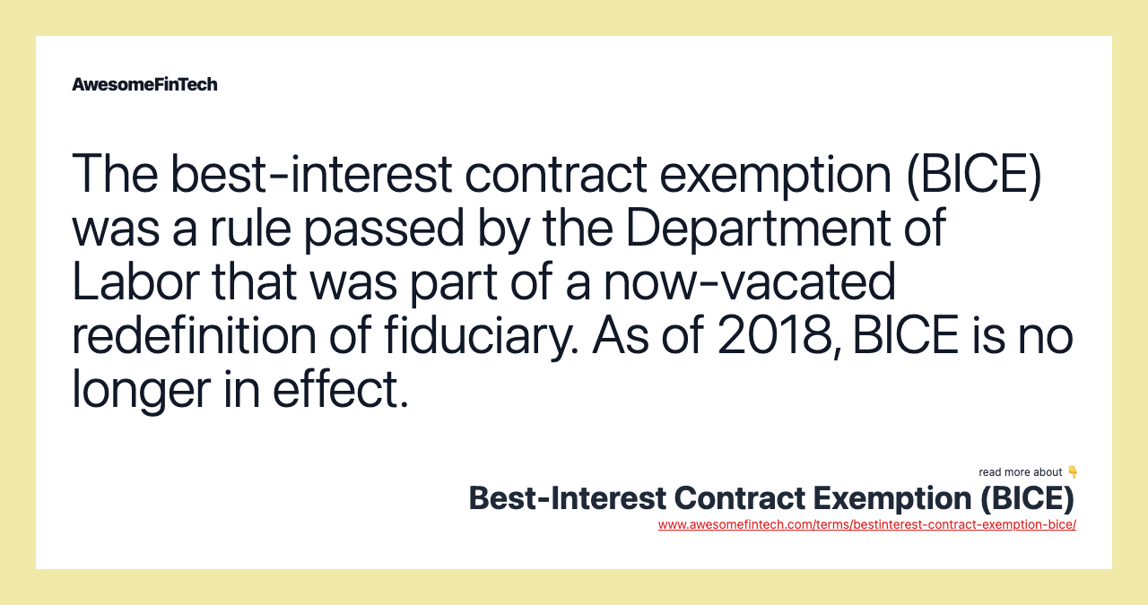 The best-interest contract exemption (BICE) was a rule passed by the Department of Labor that was part of a now-vacated redefinition of fiduciary. As of 2018, BICE is no longer in effect.