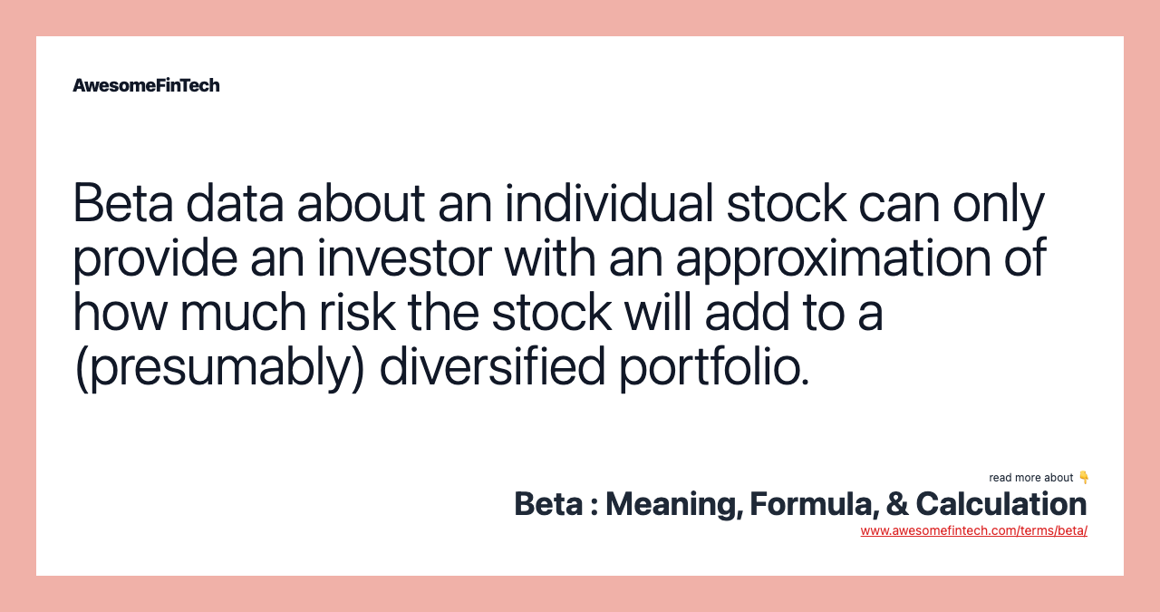 Beta data about an individual stock can only provide an investor with an approximation of how much risk the stock will add to a (presumably) diversified portfolio.
