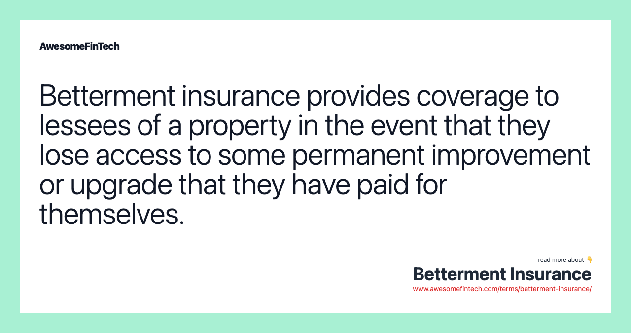 Betterment insurance provides coverage to lessees of a property in the event that they lose access to some permanent improvement or upgrade that they have paid for themselves.