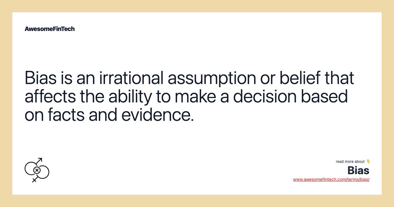 Bias is an irrational assumption or belief that affects the ability to make a decision based on facts and evidence.