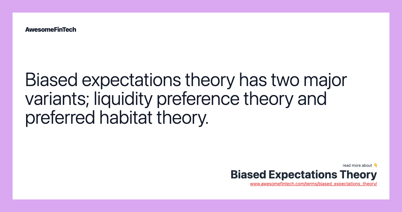 Biased expectations theory has two major variants; liquidity preference theory and preferred habitat theory.