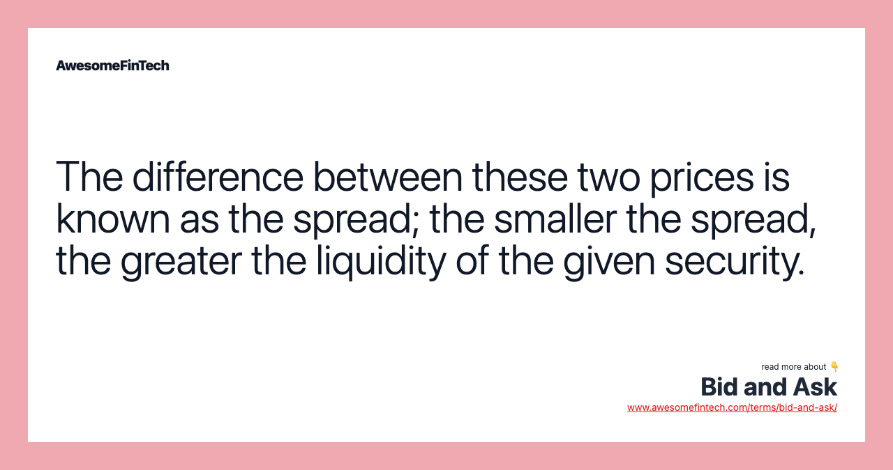 The difference between these two prices is known as the spread; the smaller the spread, the greater the liquidity of the given security.