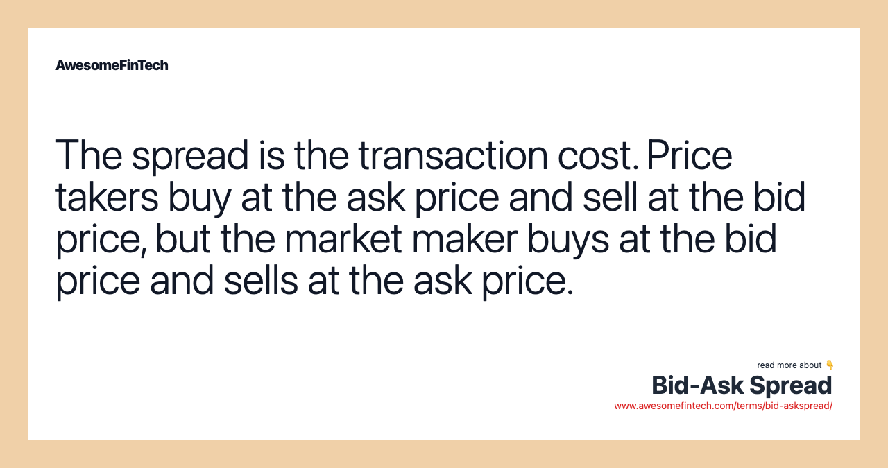 The spread is the transaction cost. Price takers buy at the ask price and sell at the bid price, but the market maker buys at the bid price and sells at the ask price.