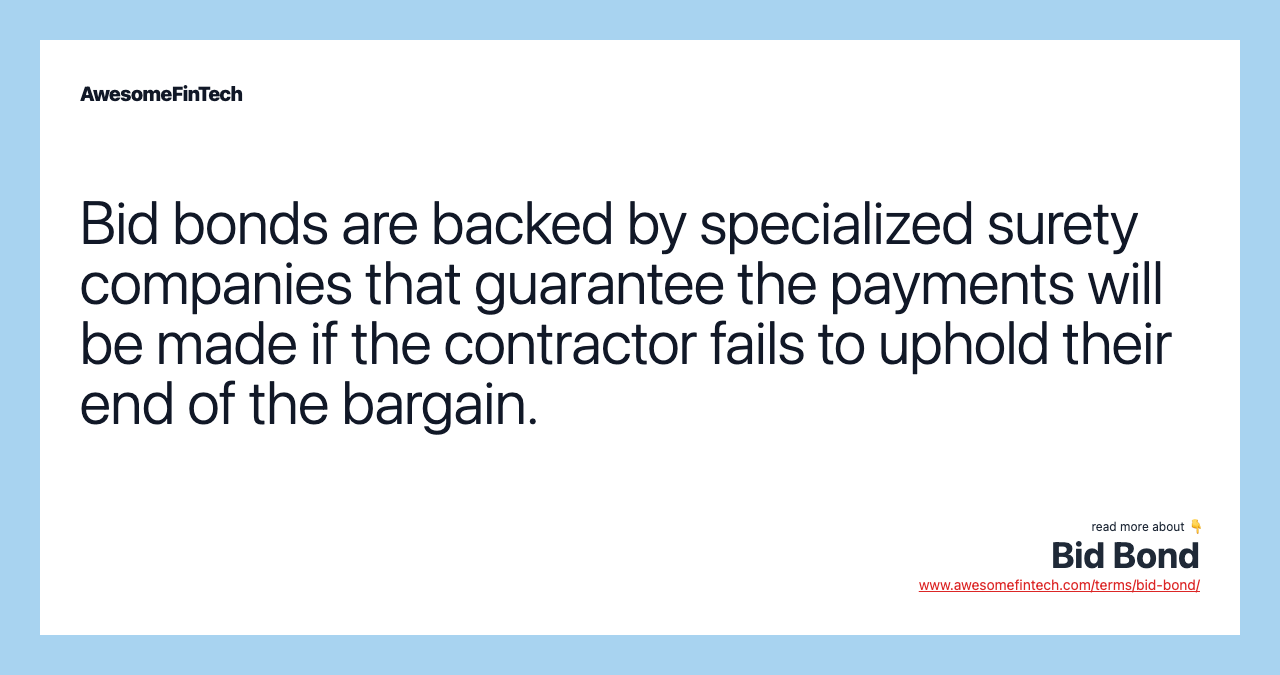 Bid bonds are backed by specialized surety companies that guarantee the payments will be made if the contractor fails to uphold their end of the bargain.