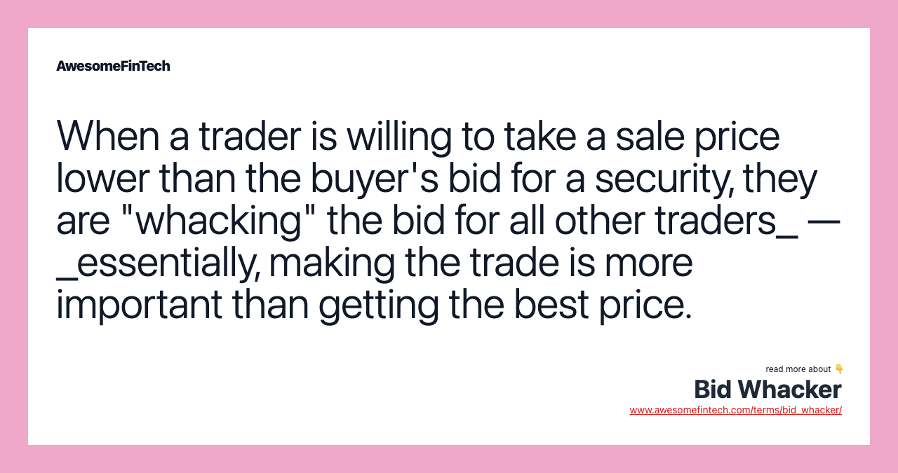 When a trader is willing to take a sale price lower than the buyer's bid for a security, they are "whacking" the bid for all other traders_ — _essentially, making the trade is more important than getting the best price.