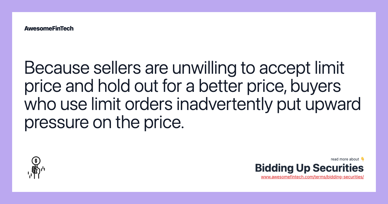 Because sellers are unwilling to accept limit price and hold out for a better price, buyers who use limit orders inadvertently put upward pressure on the price.