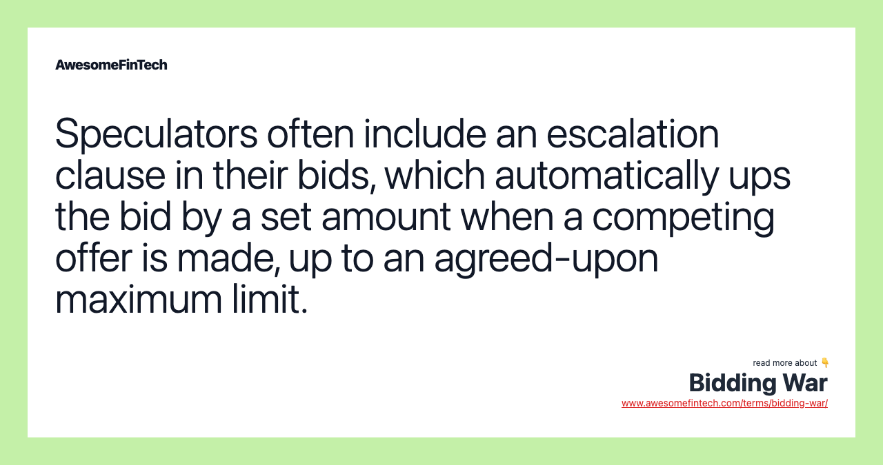 Speculators often include an escalation clause in their bids, which automatically ups the bid by a set amount when a competing offer is made, up to an agreed-upon maximum limit.