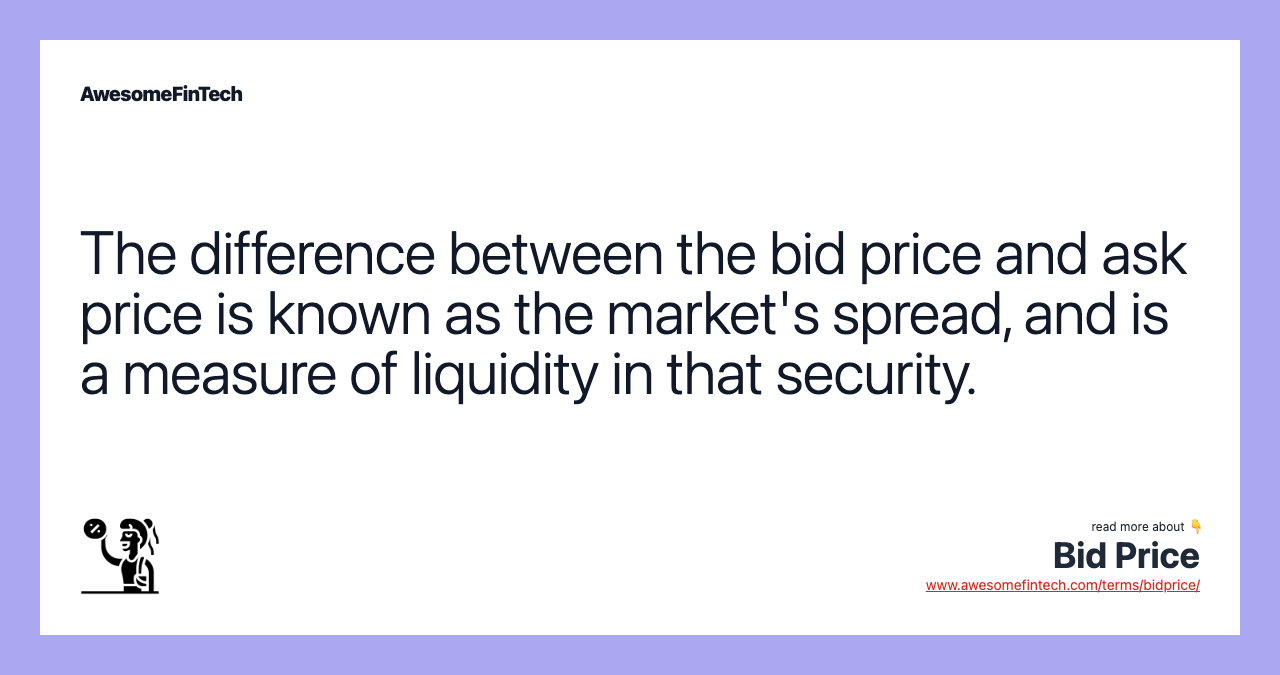 The difference between the bid price and ask price is known as the market's spread, and is a measure of liquidity in that security.
