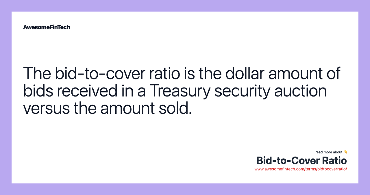 The bid-to-cover ratio is the dollar amount of bids received in a Treasury security auction versus the amount sold.