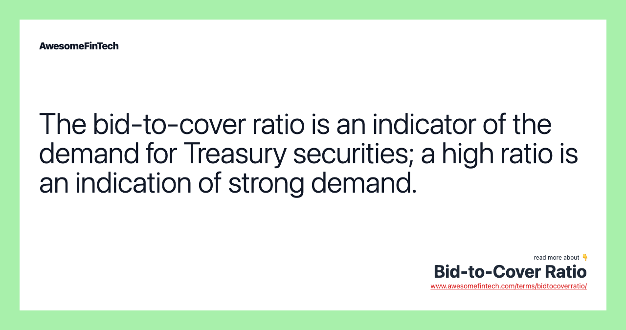 The bid-to-cover ratio is an indicator of the demand for Treasury securities; a high ratio is an indication of strong demand.