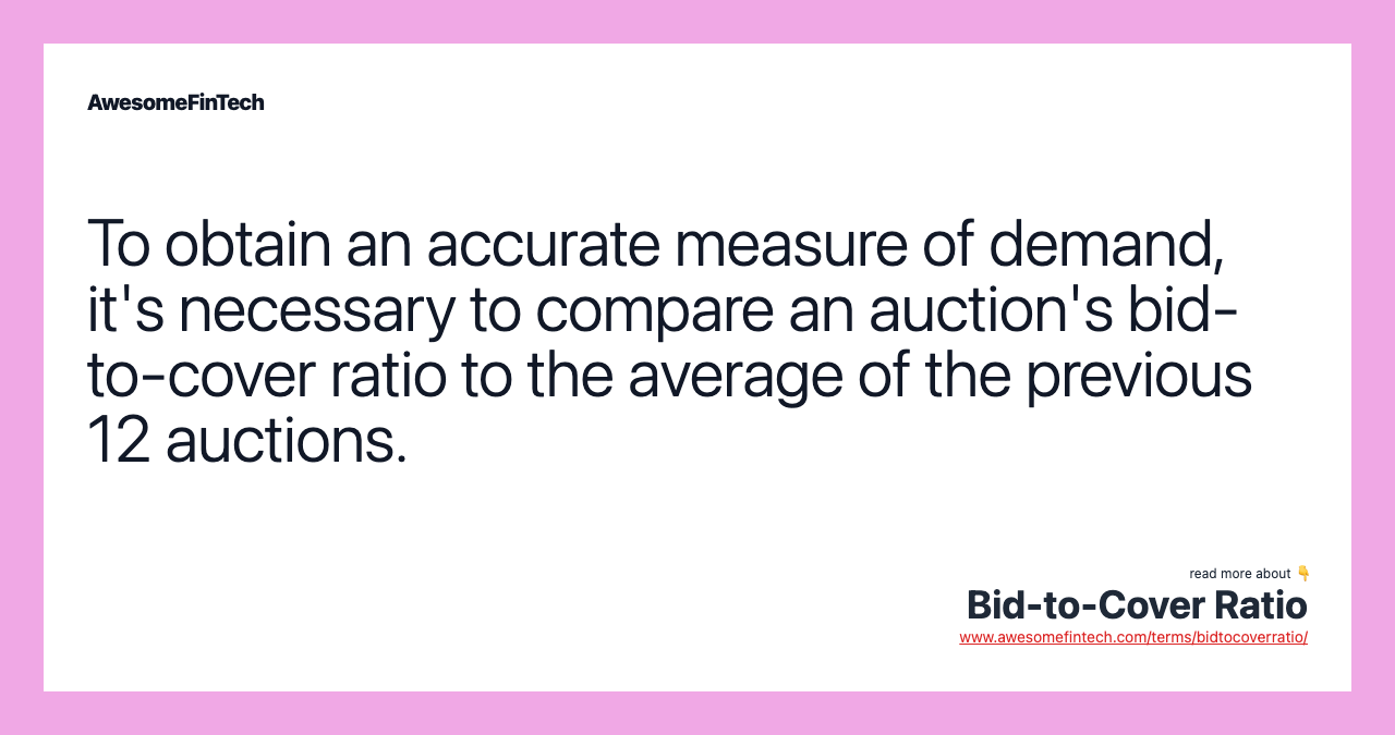 To obtain an accurate measure of demand, it's necessary to compare an auction's bid-to-cover ratio to the average of the previous 12 auctions.