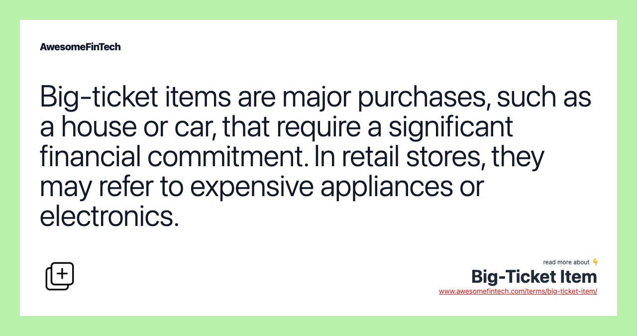 Big-ticket items are major purchases, such as a house or car, that require a significant financial commitment. In retail stores, they may refer to expensive appliances or electronics.