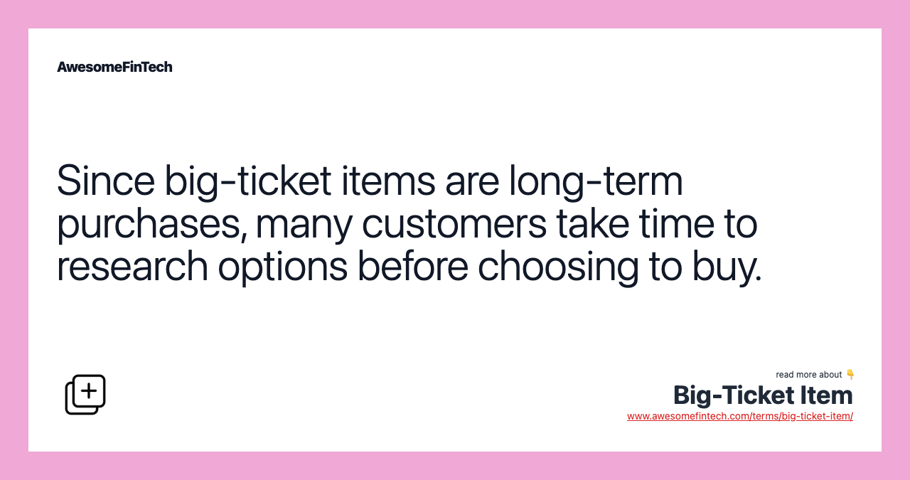 Since big-ticket items are long-term purchases, many customers take time to research options before choosing to buy.