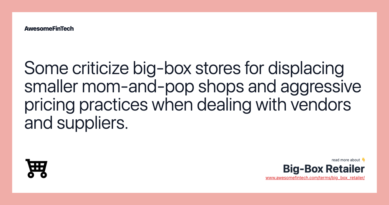 Some criticize big-box stores for displacing smaller mom-and-pop shops and aggressive pricing practices when dealing with vendors and suppliers.