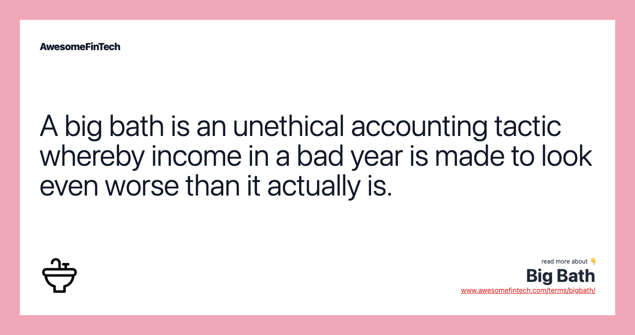 A big bath is an unethical accounting tactic whereby income in a bad year is made to look even worse than it actually is.