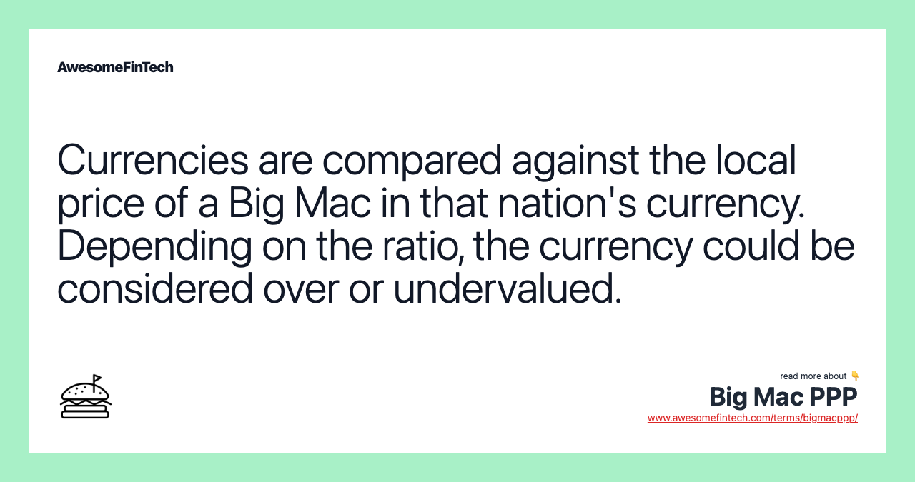 Currencies are compared against the local price of a Big Mac in that nation's currency. Depending on the ratio, the currency could be considered over or undervalued.