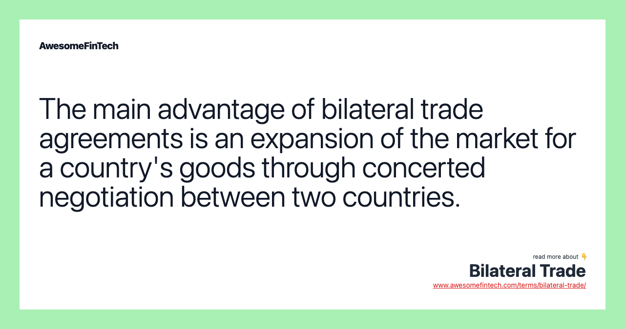 The main advantage of bilateral trade agreements is an expansion of the market for a country's goods through concerted negotiation between two countries.