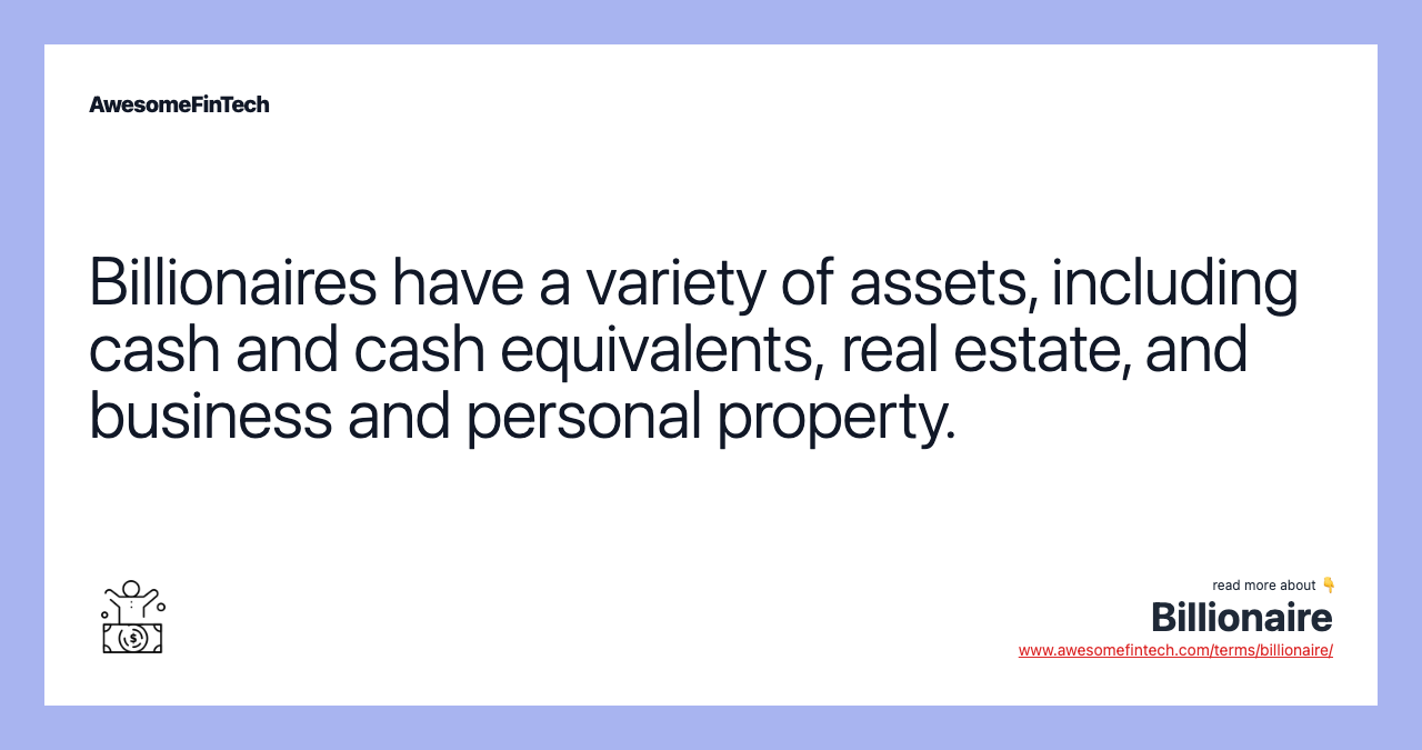 Billionaires have a variety of assets, including cash and cash equivalents, real estate, and business and personal property.