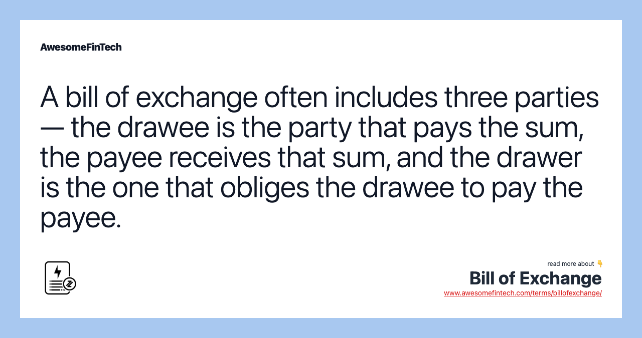 A bill of exchange often includes three parties — the drawee is the party that pays the sum, the payee receives that sum, and the drawer is the one that obliges the drawee to pay the payee.