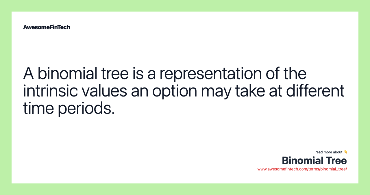 A binomial tree is a representation of the intrinsic values an option may take at different time periods.