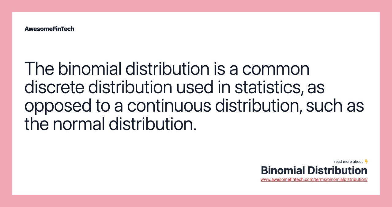 The binomial distribution is a common discrete distribution used in statistics, as opposed to a continuous distribution, such as the normal distribution.
