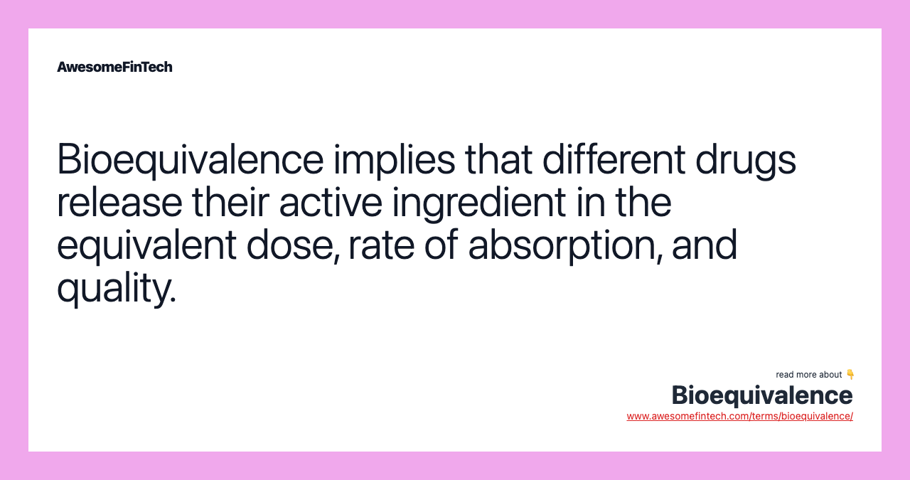Bioequivalence implies that different drugs release their active ingredient in the equivalent dose, rate of absorption, and quality.
