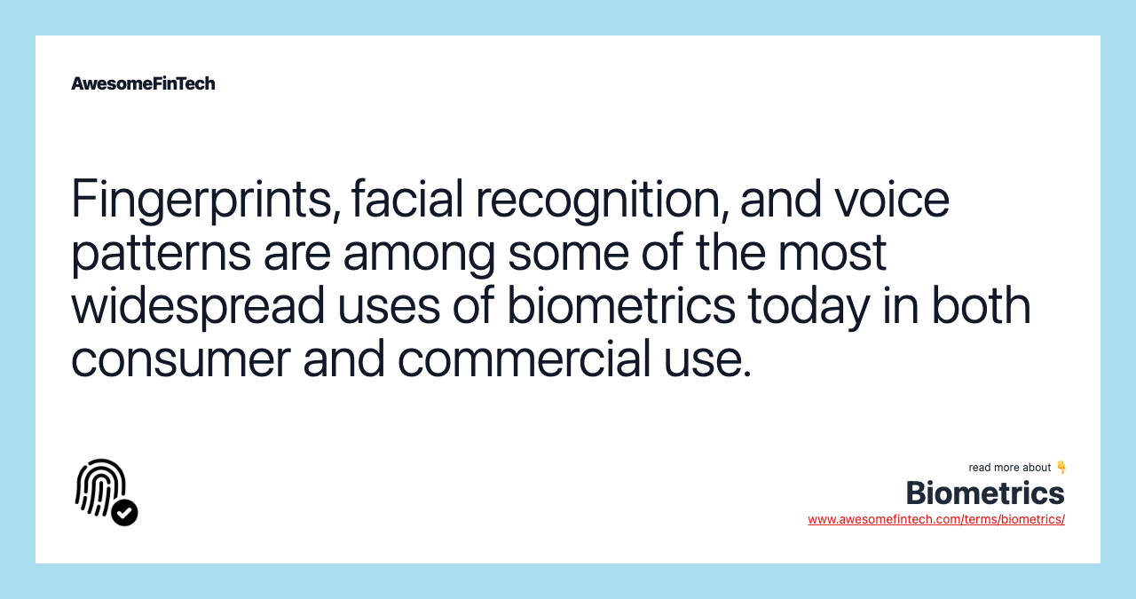 Fingerprints, facial recognition, and voice patterns are among some of the most widespread uses of biometrics today in both consumer and commercial use.