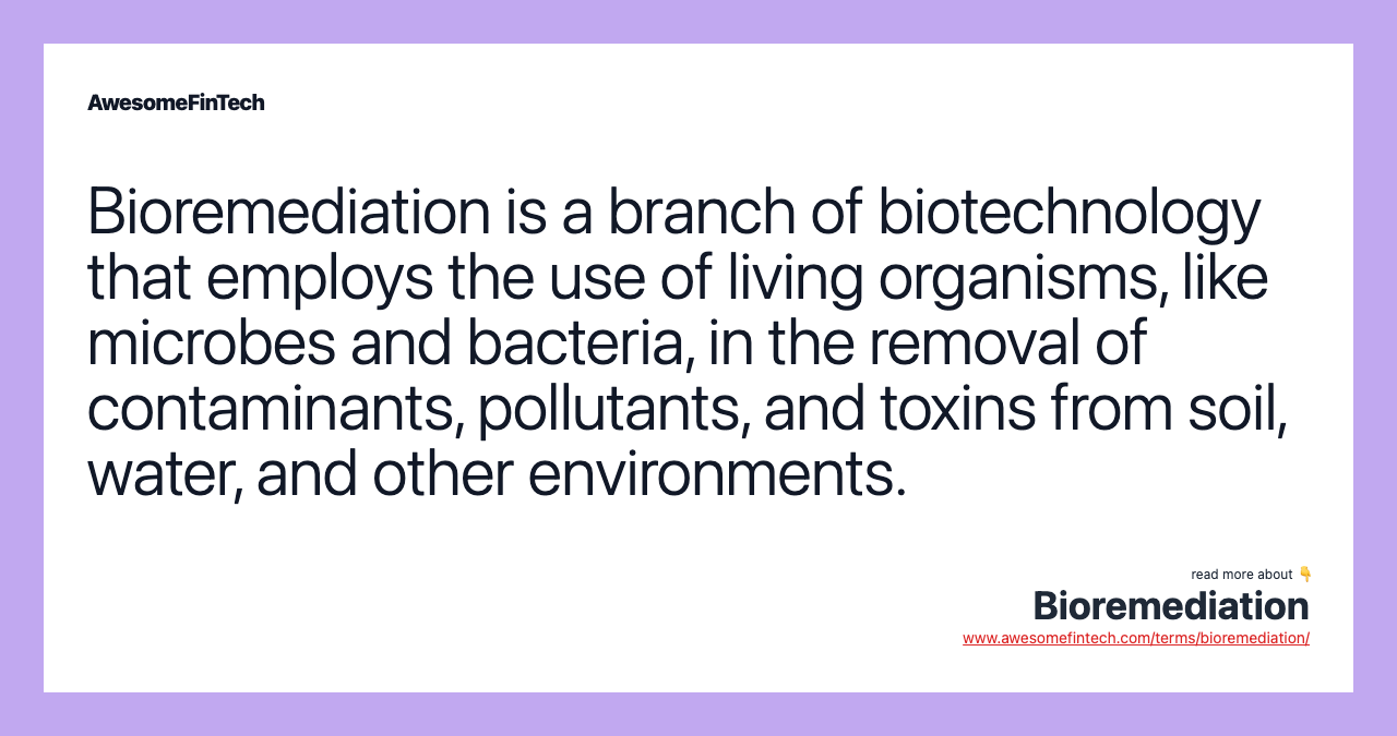 Bioremediation is a branch of biotechnology that employs the use of living organisms, like microbes and bacteria, in the removal of contaminants, pollutants, and toxins from soil, water, and other environments.