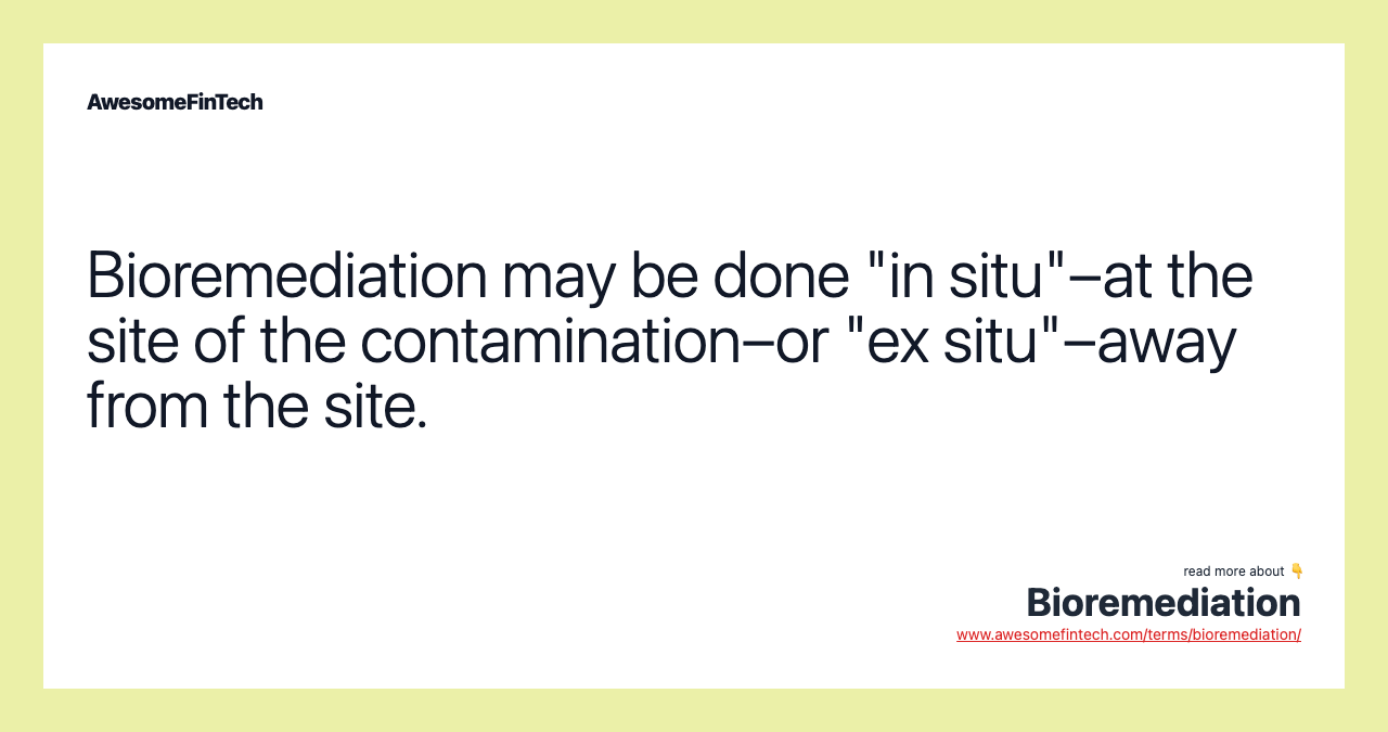 Bioremediation may be done "in situ"–at the site of the contamination–or "ex situ"–away from the site.