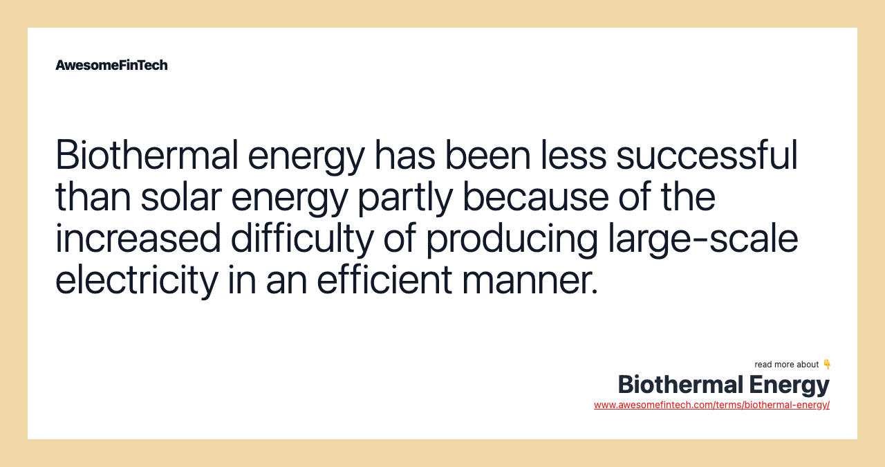 Biothermal energy has been less successful than solar energy partly because of the increased difficulty of producing large-scale electricity in an efficient manner.