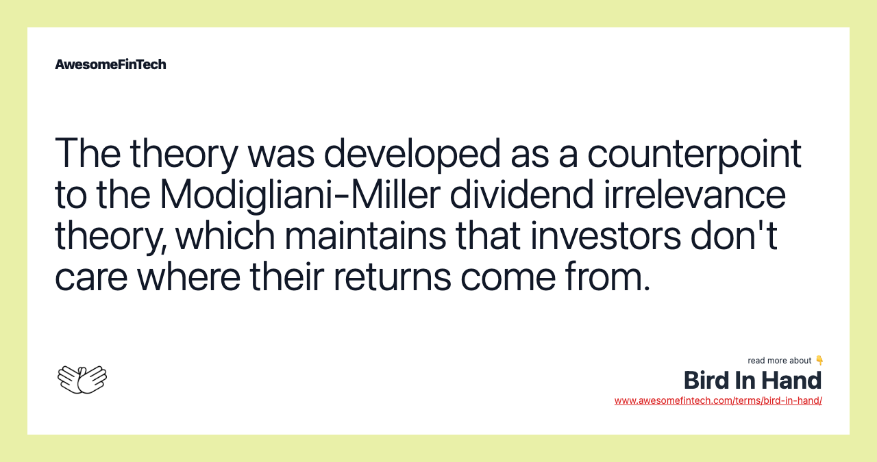 The theory was developed as a counterpoint to the Modigliani-Miller dividend irrelevance theory, which maintains that investors don't care where their returns come from.