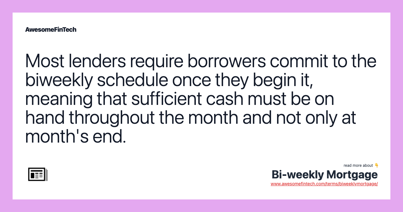 Most lenders require borrowers commit to the biweekly schedule once they begin it, meaning that sufficient cash must be on hand throughout the month and not only at month's end.