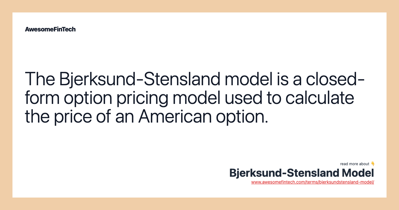 The Bjerksund-Stensland model is a closed-form option pricing model used to calculate the price of an American option.
