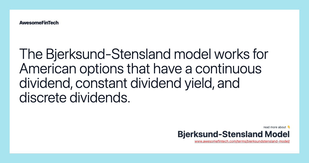 The Bjerksund-Stensland model works for American options that have a continuous dividend, constant dividend yield, and discrete dividends.